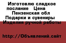 Изготовлю сладкое послание › Цена ­ 40 - Пензенская обл. Подарки и сувениры » Изделия ручной работы   